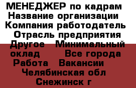 МЕНЕДЖЕР по кадрам › Название организации ­ Компания-работодатель › Отрасль предприятия ­ Другое › Минимальный оклад ­ 1 - Все города Работа » Вакансии   . Челябинская обл.,Снежинск г.